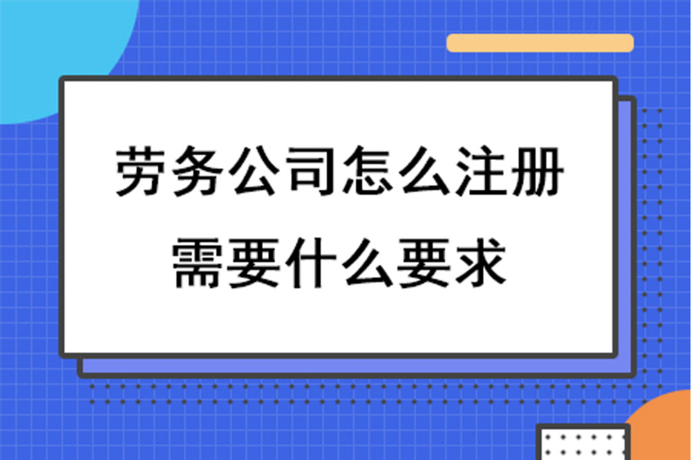 劳务公司怎么注册,需要什么要求 劳务公司怎么注册,需要什么要求